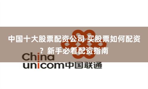 中国十大股票配资公司 买股票如何配资?新手必看配资指南