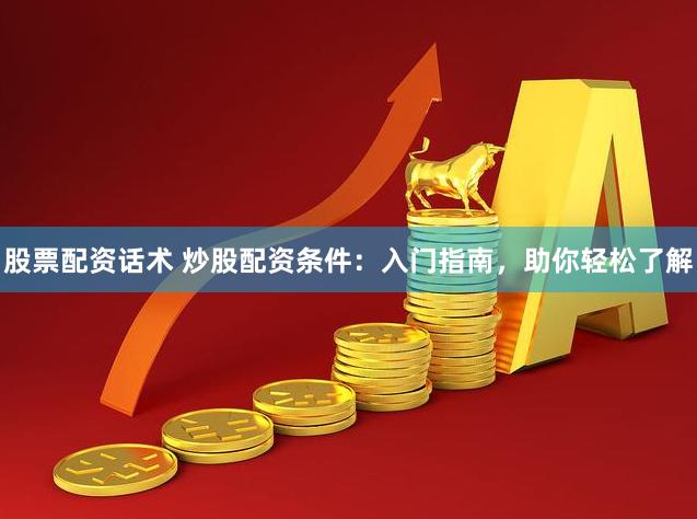 股票配资话术 炒股配资条件：入门指南，助你轻松了解
