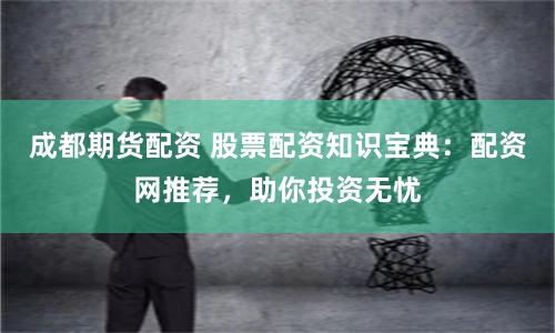 成都期货配资 股票配资知识宝典：配资网推荐，助你投资无忧