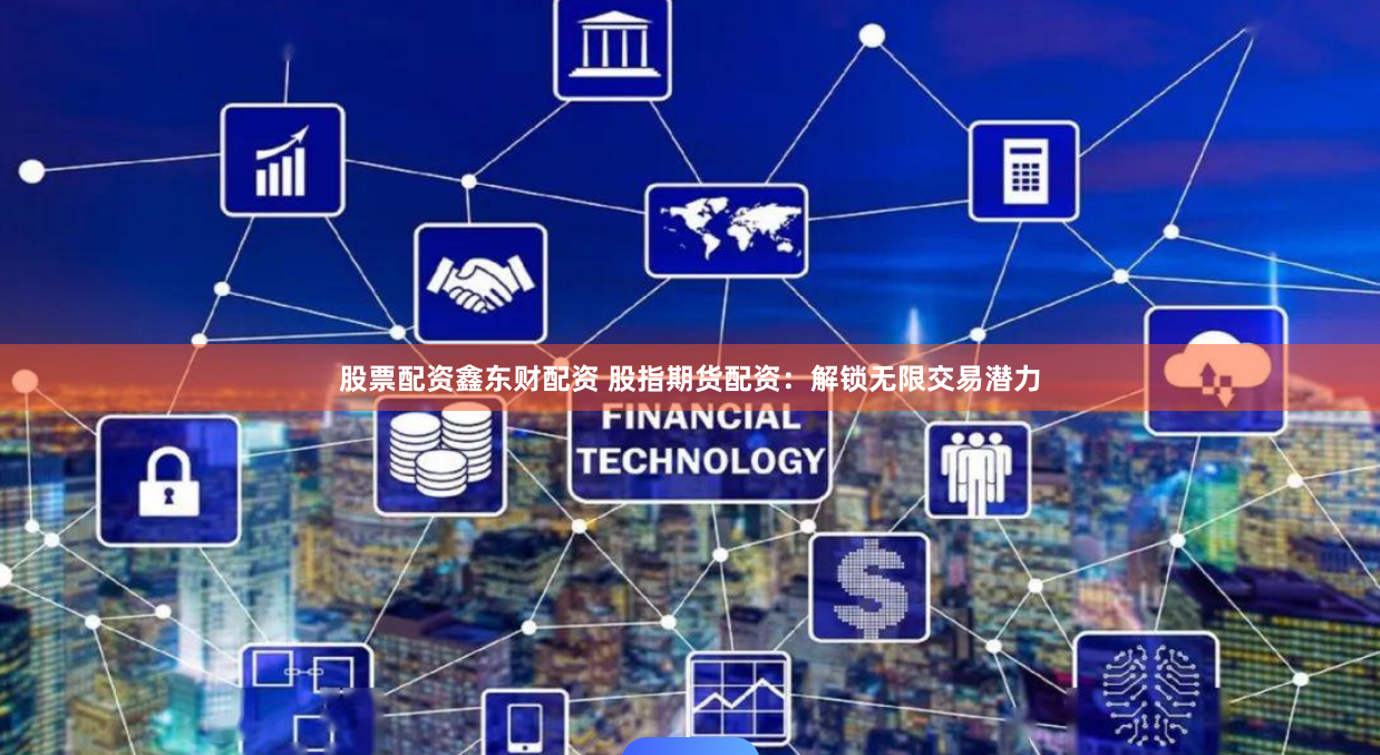 股票配资鑫东财配资 股指期货配资：解锁无限交易潜力