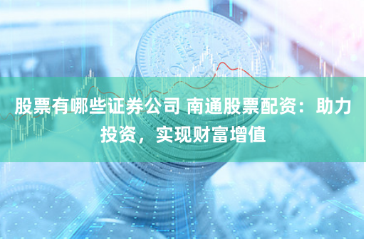 股票有哪些证券公司 南通股票配资：助力投资，实现财富增值