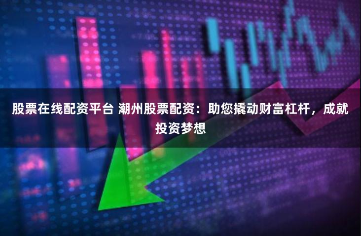 股票在线配资平台 潮州股票配资：助您撬动财富杠杆，成就投资梦想