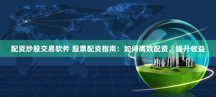 配资炒股交易软件 股票配资指南：如何高效配资，提升收益