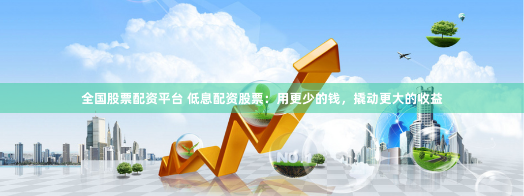 全国股票配资平台 低息配资股票：用更少的钱，撬动更大的收益