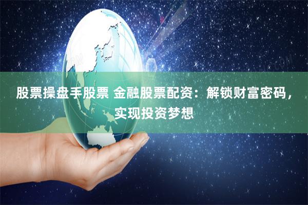 股票操盘手股票 金融股票配资：解锁财富密码，实现投资梦想