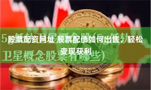 股票配资网址 股票配债如何出售，轻松变现获利
