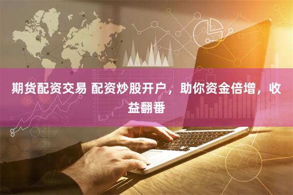 期货配资交易 配资炒股开户，助你资金倍增，收益翻番