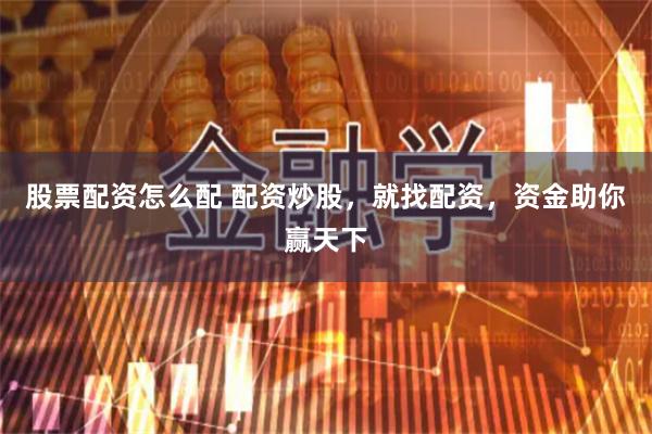 股票配资怎么配 配资炒股，就找配资，资金助你赢天下