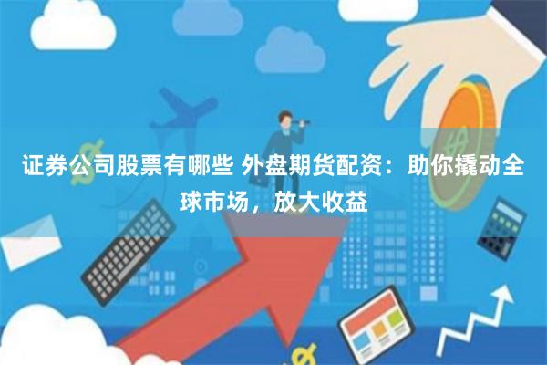 证券公司股票有哪些 外盘期货配资：助你撬动全球市场，放大收益