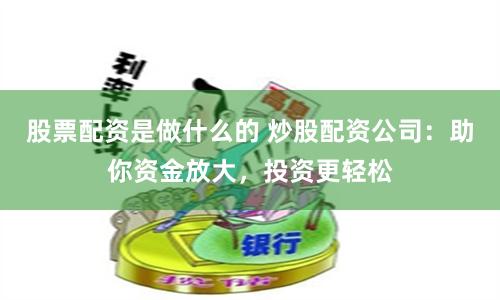 股票配资是做什么的 炒股配资公司：助你资金放大，投资更轻松