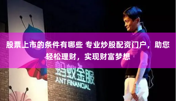 股票上市的条件有哪些 专业炒股配资门户，助您轻松理财，实现财富梦想