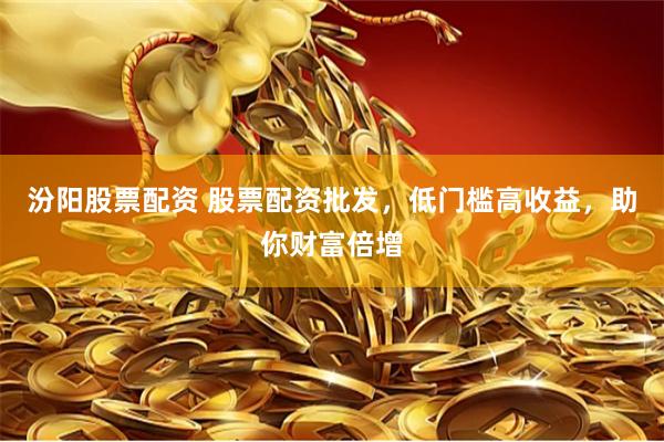 汾阳股票配资 股票配资批发，低门槛高收益，助你财富倍增