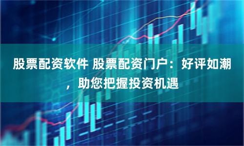 股票配资软件 股票配资门户：好评如潮，助您把握投资机遇
