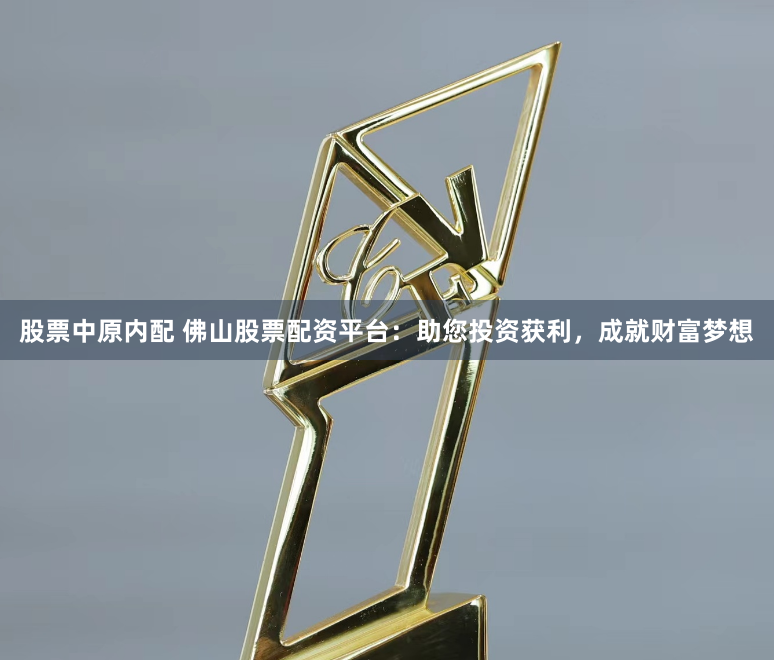股票中原内配 佛山股票配资平台：助您投资获利，成就财富梦想