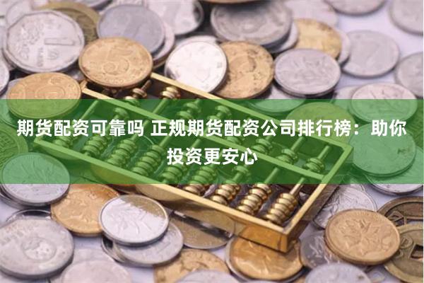 期货配资可靠吗 正规期货配资公司排行榜：助你投资更安心