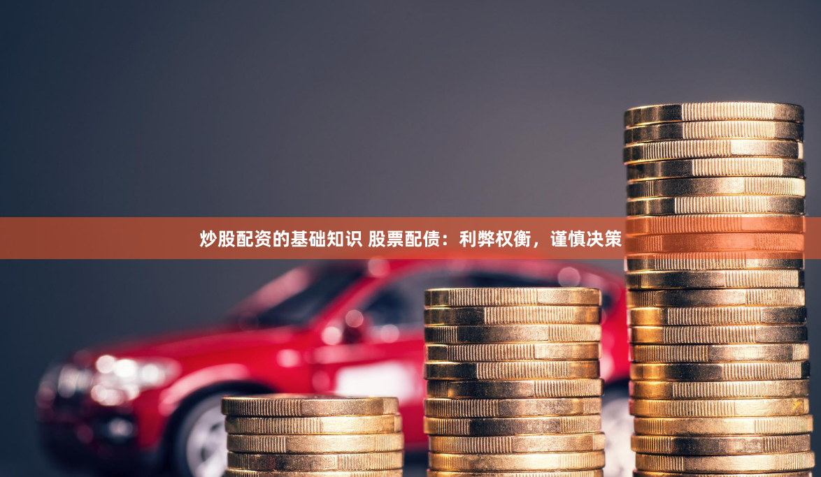 炒股配资的基础知识 股票配债：利弊权衡，谨慎决策