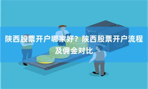 陕西股票开户哪家好?陕西股票开户流程及佣金对比