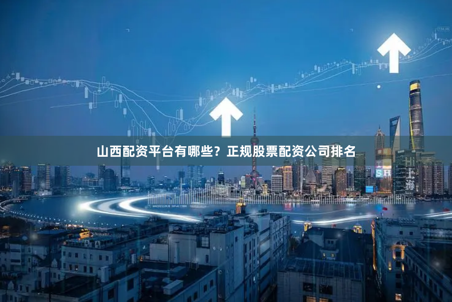 山西配资平台有哪些？正规股票配资公司排名
