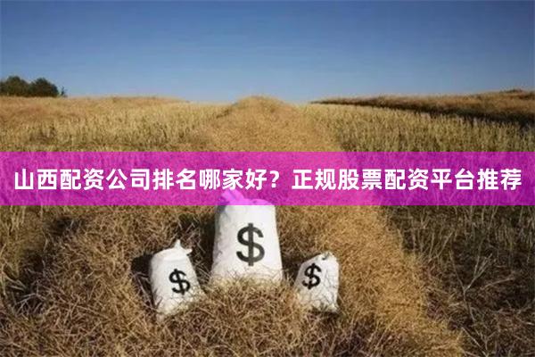 山西配资公司排名哪家好?正规股票配资平台推荐