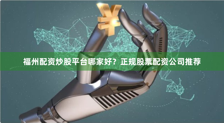 福州配资炒股平台哪家好？正规股票配资公司推荐