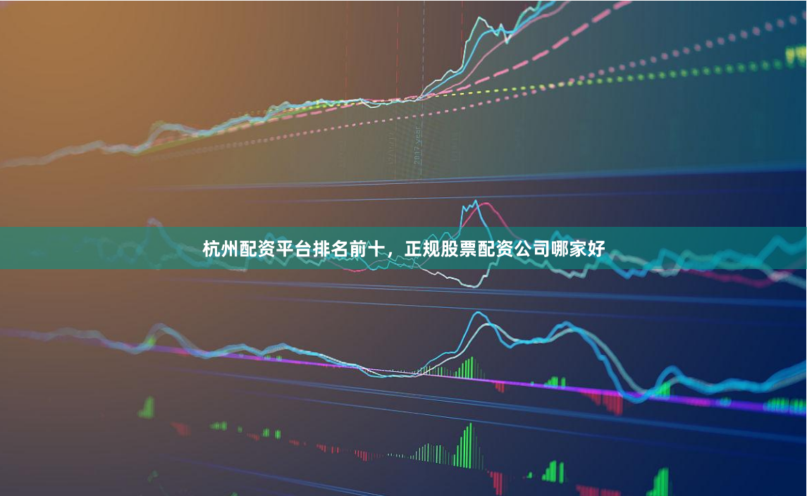 杭州配资平台排名前十，正规股票配资公司哪家好