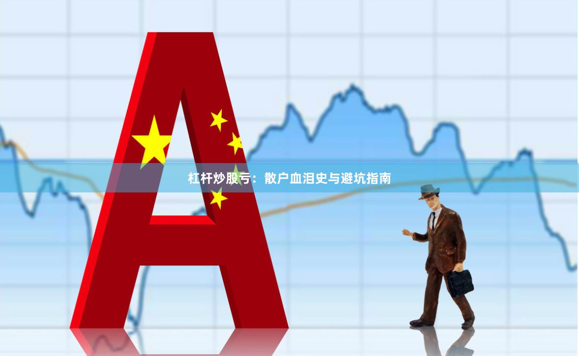 杠杆炒股亏:散户血泪史与避坑指南