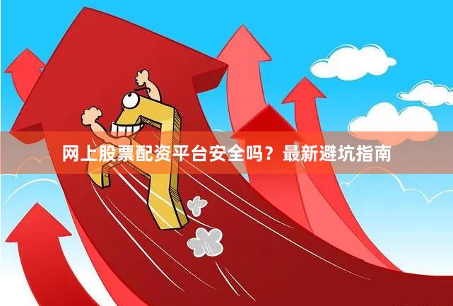 网上股票配资平台安全吗?最新避坑指南